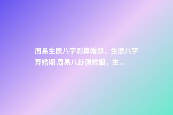 周易生辰八字測算婚期，生辰八字算婚期 周易八卦測婚姻，生辰八字測婚姻